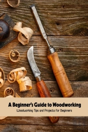 A Beginner'S Guide To Woodworking