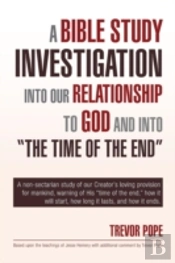 A Bible Study Investigation Into Our Relationship To God And Into 'The Time Of The End'