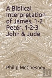 A Biblical Interpretation Of James, 1-2 Peter, 1-2-3 John & Jude
