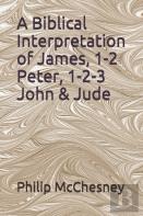 A Biblical Interpretation Of James, 1-2 Peter, 1-2-3 John & Jude