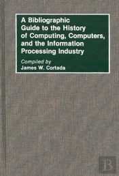 A Bibliographic Guide To The History Of Computing, Computers, And The Information Processing Industry
