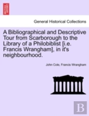 A Bibliographical And Descriptive Tour From Scarborough To The Library Of A Philobiblist (I.E. Francis Wrangham), In It'S Neighbourhood.