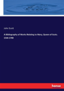 A Bibliography Of Works Relating To Mary, Queen Of Scots. 1544-1700
