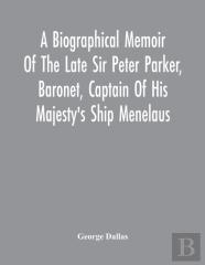 A Biographical Memoir Of The Late Sir Peter Parker, Baronet, Captain Of His Majesty'S Ship Menelaus, Of 38 Guns, Killed In Action While Storming The American Camp At Bellair, Near Baltimore, On The Th