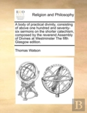 A Body Of Practical Divinity, Consisting Of Above One Hundred And Seventy-Six Sermons On The Shorter Catechism, Composed By The Reverend Assembly Of D