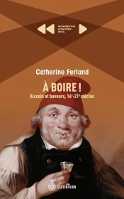 A Boire ! Alcools Et Buveurs, 16e-21e Siècles