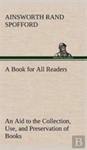 A Book For All Readers An Aid To The Collection, Use, And Preservation Of Books And The Formation Of Public And Private Libraries
