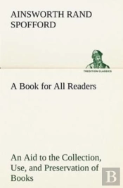 A Book For All Readers An Aid To The Collection, Use, And Preservation Of Books And The Formation Of Public And Private Libraries