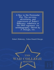A Boy In The Peninsular War. The Services, Adventures, And Experiences Of Robert Blakeney, Subaltern In The 28th Regiment. An Autobiography. Edited By J. Sturgis, Etc. - War College Series