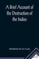 A Brief Account Of The Destruction Of The Indies; Or, A Faithful Narrative Of The Horrid And Unexampled Massacres, Butcheries, And All Manner Of Cruelties, That Hell And Malice Could Invent, Committed