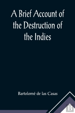 Bertrand.pt - A Brief Account Of The Destruction Of The Indies; Or, A Faithful Narrative Of The Horrid And Unexampled Massacres, Butcheries, And All Manner Of Cruelties, That Hell And Malice Could Invent, Committed