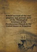 A Brief Account Of The Rise, Progress And Present State Of The Theological Seminary Of The Presbyterian Church In The United States At Princeton