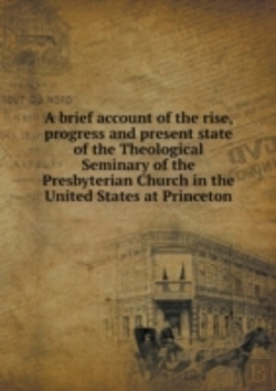 Bertrand.pt - A Brief Account Of The Rise, Progress And Present State Of The Theological Seminary Of The Presbyterian Church In The United States At Princeton