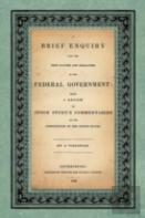 A Brief Enquiry Into The True Nature Character Of Our Federal Government. Being A Review Of Judge Story'S Commentaries On The Constitution Of The United States. By A Virginian