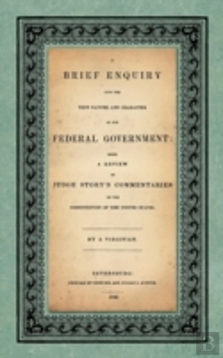 Bertrand.pt - A Brief Enquiry Into The True Nature Character Of Our Federal Government. Being A Review Of Judge Story'S Commentaries On The Constitution Of The United States. By A Virginian
