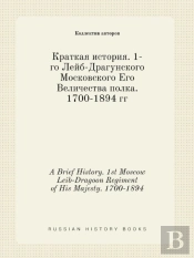 A Brief History. 1st Moscow Leib-Dragoon Regiment Of His Majesty. 1700-1894