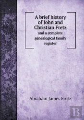 A Brief History Of John And Christian Fretz And A Complete Genealogical Family Register