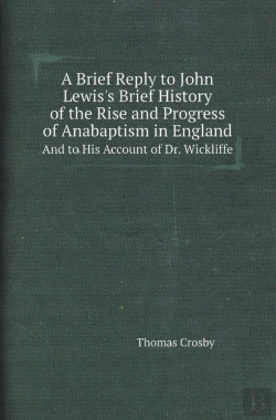 Bertrand.pt - A Brief Reply To John Lewis'S Brief History Of The Rise And Progress Of Anabaptism In England And To His Account Of Dr. Wickliffe