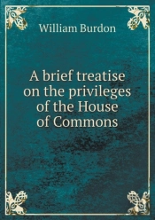 A Brief Treatise On The Privileges Of The House Of Commons