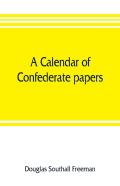A Calendar Of Confederate Papers, With A Biblography Of Some Confederate Publications; Preliminary Report Of The Southern Historical Manuscripts Commission, Prepared Under The Direction Of The Confede