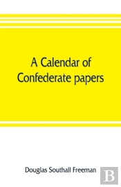 A Calendar Of Confederate Papers, With A Biblography Of Some Confederate Publications; Preliminary Report Of The Southern Historical Manuscripts Commission, Prepared Under The Direction Of The Confede