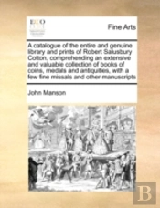 A Catalogue Of The Entire And Genuine Library And Prints Of Robert Salusbury Cotton, Comprehending An Extensive And Valuable Collection Of Books Of Co
