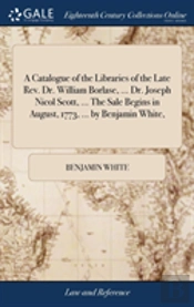 A Catalogue Of The Libraries Of The Late Rev. Dr. William Borlase, ... Dr. Joseph Nicol Scott, ... The Sale Begins In August, 1773, ... By Benjamin White,