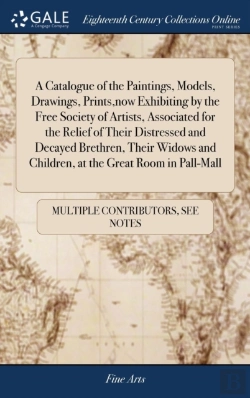 Bertrand.pt - A Catalogue Of The Paintings, Models, Drawings, Prints, Now Exhibiting By The Free Society Of Artists, Associated For The Relief Of Their Distressed And Decayed Brethren, Their Widows And Children, At