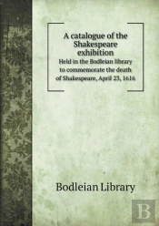 A Catalogue Of The Shakespeare Exhibition Held In The Bodleian Library To Commemorate The Death Of Shakespeare, April 23, 1616