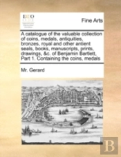 A Catalogue Of The Valuable Collection Of Coins, Medals, Antiquities, Bronzes, Royal And Other Antient Seals, Books, Manuscripts, Prints, Drawings, &C