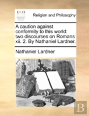 A Caution Against Conformity To This World: Two Discourses On Romans Xii. 2. By Nathaniel Lardner.