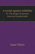 A Caveat Against Infidelity Or, The Danger Of Apostasy From The Christian Faith