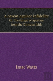A Caveat Against Infidelity Or, The Danger Of Apostasy From The Christian Faith