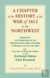 A Chapter Of The History Of The War Of 1812 In The Northwest, Embracing The Surrender Of The Northwestern Army And Fort, At Detroit, August 16,1812