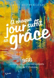 À Chaque Jour Suffit Sa Grâce ; 366 Témoignages Encourageants Tirés De L'Histoire