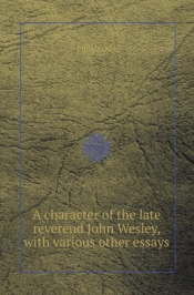A Character Of The Late Reverend John Wesley, With Various Other Essays
