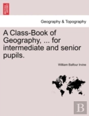 A Class-Book Of Geography, ... For Intermediate And Senior Pupils.