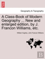 A Class-Book Of Modern Geography ... New And Enlarged Edition, By J. Francon Williams, Etc.
