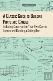 A Classic Guide To Building Punts And Canoes - Including Construction Your Own Canvas Canoes And Building A Sailing Boat