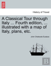 A Classical Tour Through Italy ... Fourth Edition, ... Illustrated With A Map Of Italy, Plans, Etc.