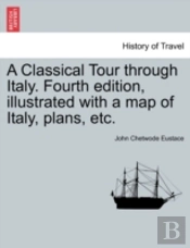 A Classical Tour Through Italy. Fourth Edition, Illustrated With A Map Of Italy, Plans, Etc.