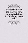 A Collection Of All The Statutes Now In Force, Relating To The Duties Upon Salt