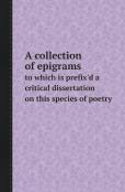 A Collection Of Epigrams To Which Is Prefix'D A Critical Dissertation On This Species Of Poetry