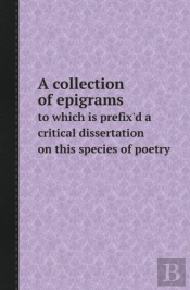 A Collection Of Epigrams To Which Is Prefix'D A Critical Dissertation On This Species Of Poetry