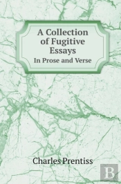 A Collection Of Fugitive Essays In Prose And Verse