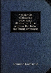 A Collection Of Historical Documents Illustrative Of The Reigns Of The Tudor And Stuart Sovereigns