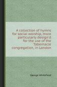 A Collection Of Hymns For Social Worship, More Particularly Design'D For The Use Of The Tabernacle Congregation, In London