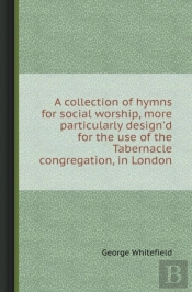 A Collection Of Hymns For Social Worship, More Particularly Design'D For The Use Of The Tabernacle Congregation, In London
