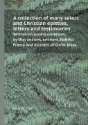 A Collection Of Many Select And Christian Epistles, Letters And Testimonies Written On Sundry Occasions, By That Ancient, Eminent, Faithful Friend A