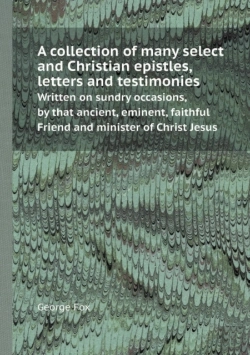 Bertrand.pt - A Collection Of Many Select And Christian Epistles, Letters And Testimonies Written On Sundry Occasions, By That Ancient, Eminent, Faithful Friend A